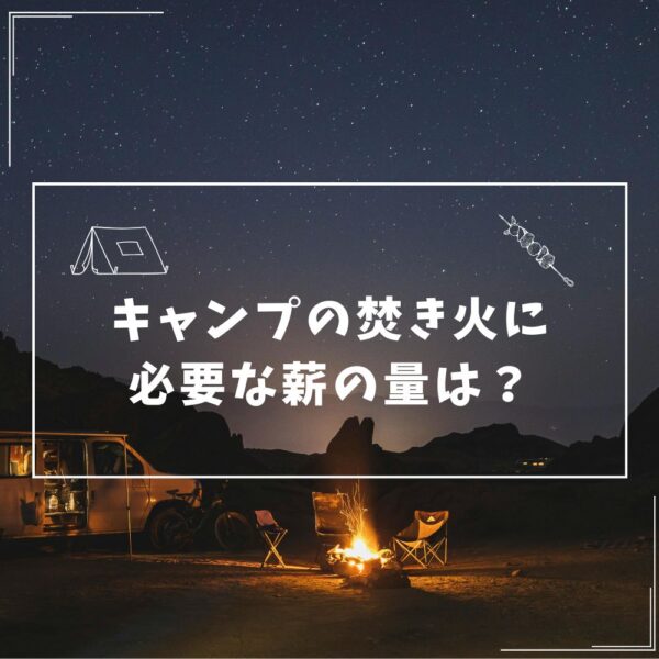 キャンプの焚き火に必要な薪の量は？ソロ・人数別目安と種類・組み方まで徹底解説